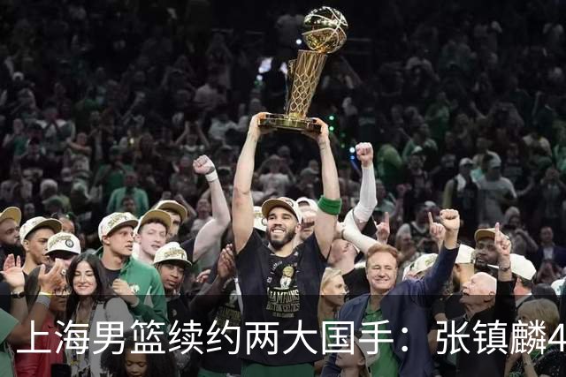 上海男篮续约两大国手：张镇麟4年顶薪 偰李永炜3年B类合同