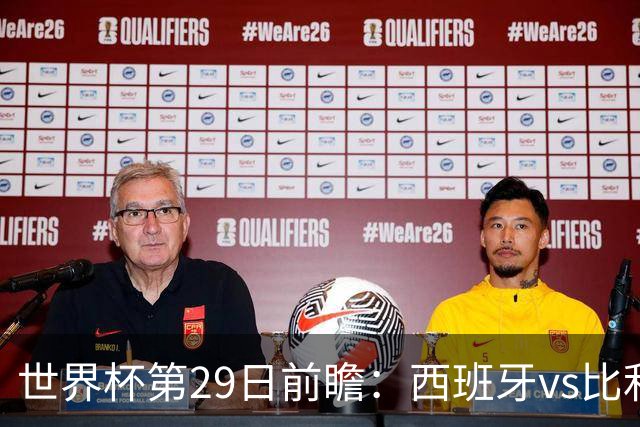 世界杯第29日前瞻：西班牙vs比利时 矛盾之巅的终极对话