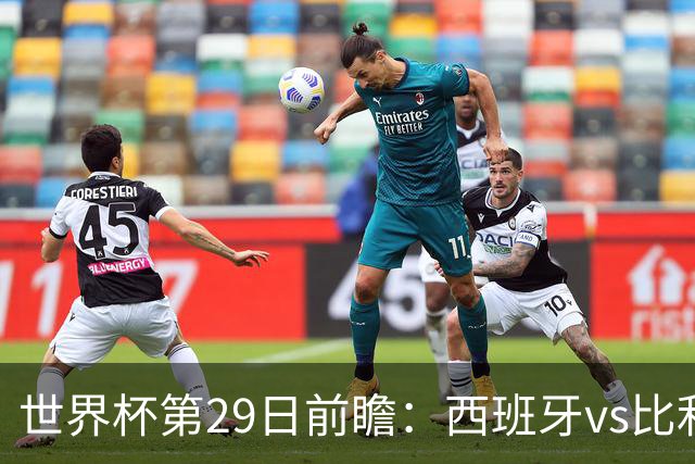 世界杯第29日前瞻：西班牙vs比利时 矛盾之巅的终极对话