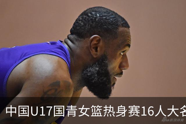 中国U17国青女篮热身赛16人大名单出炉：李沅珊领衔
