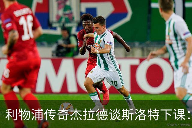 利物浦传奇杰拉德谈斯洛特下课：换帅或许是正确的选择