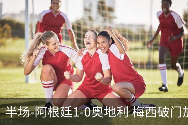半场-阿根廷1-0奥地利 梅西破门加冕世界杯射手王+失点劳塔罗造点