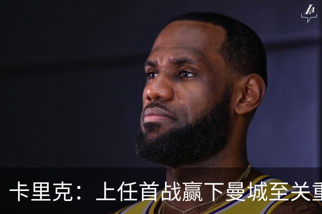 卡里克：上任首战赢下曼城至关重要；现代足球变得有点僵化了