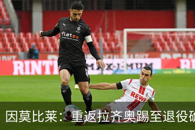 因莫比莱：重返拉齐奥踢至退役确实很难，新赛季国米是最大热门