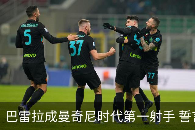 巴雷拉成曼奇尼时代第一射手 誓言踢2026世界杯