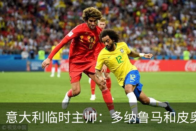 意大利临时主帅：多纳鲁马和皮奥随时待命的谦逊态度让我惊喜