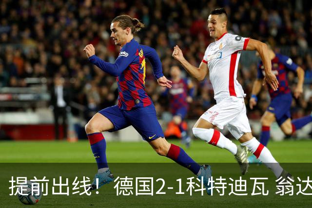 提前出线！德国2-1科特迪瓦 翁达夫替补绝杀+双响凯西破门