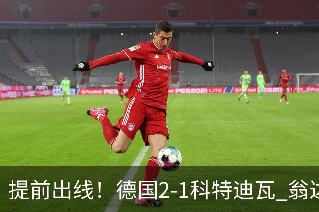 提前出线！德国2-1科特迪瓦 翁达夫替补绝杀+双响凯西破门