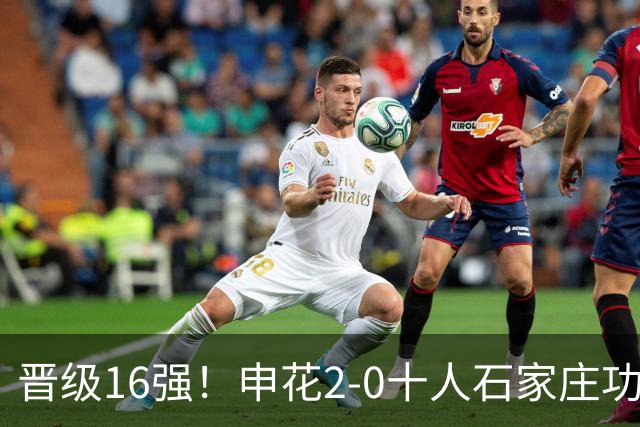 晋级16强！申花2-0十人石家庄功夫 阿苏埃制胜+失空门谢鹏飞建功