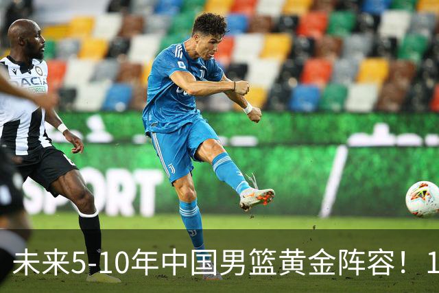未来5-10年中国男篮黄金阵容！16大新星，碾压亚洲、冲刺世界八强