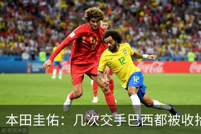 本田圭佑：几次交手巴西都被收拾得挺惨 在顺风时突然被哐哐进球