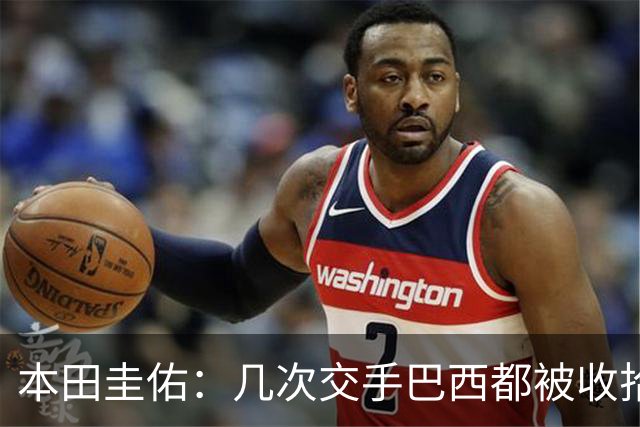 本田圭佑：几次交手巴西都被收拾得挺惨 在顺风时突然被哐哐进球