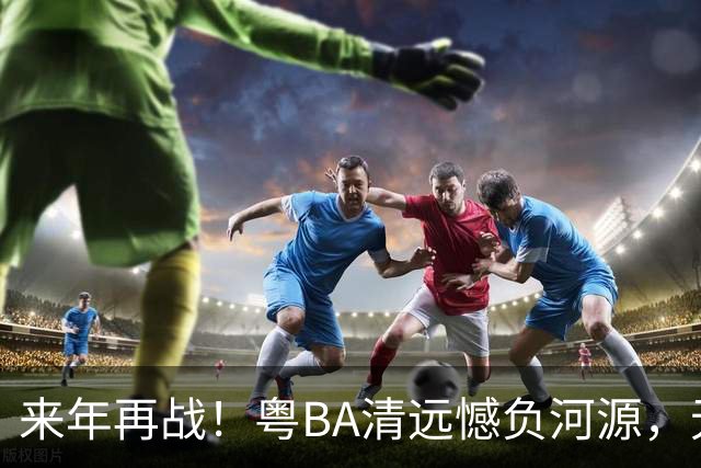 来年再战！粤BA清远憾负河源，无缘季后赛附加赛