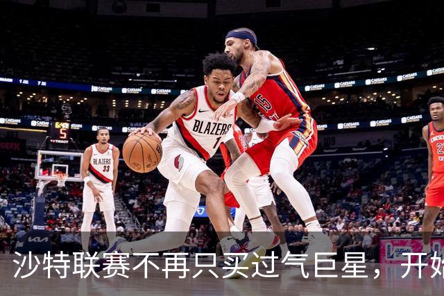 沙特联赛不再只买"过气巨星"，开始构建真正竞争力
