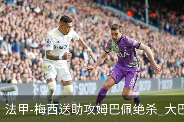 法甲-梅西送助攻姆巴佩绝杀 大巴黎2-1布雷斯特