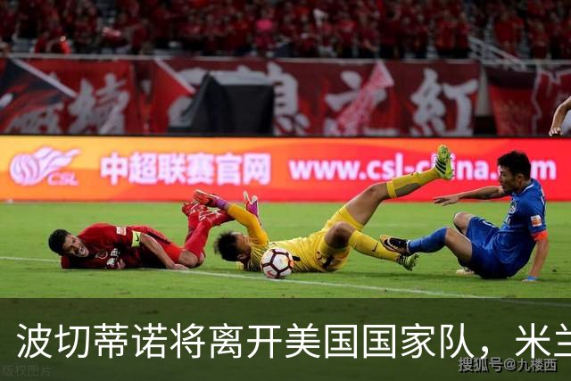 波切蒂诺将离开美国国家队，米兰新帅人选浮出水面？