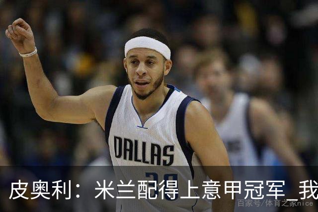 皮奥利：米兰配得上意甲冠军 我们比国米更稳定