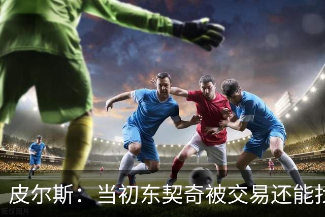 皮尔斯：当初东契奇被交易还能找出理由 布朗这些说法我真不敢信