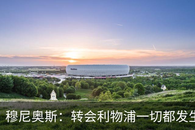 穆尼奥斯：转会利物浦一切都发生得太快，但你不能让这种机会溜走