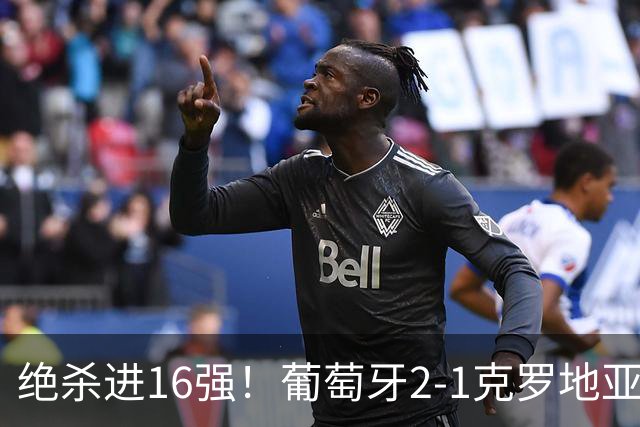 绝杀进16强！葡萄牙2-1克罗地亚 C罗淘汰赛首球G·拉莫斯补时绝杀