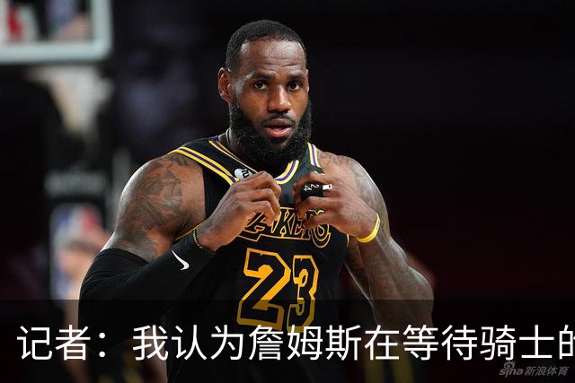 记者：我认为詹姆斯在等待骑士的关键变数发生 要看如何处理哈登