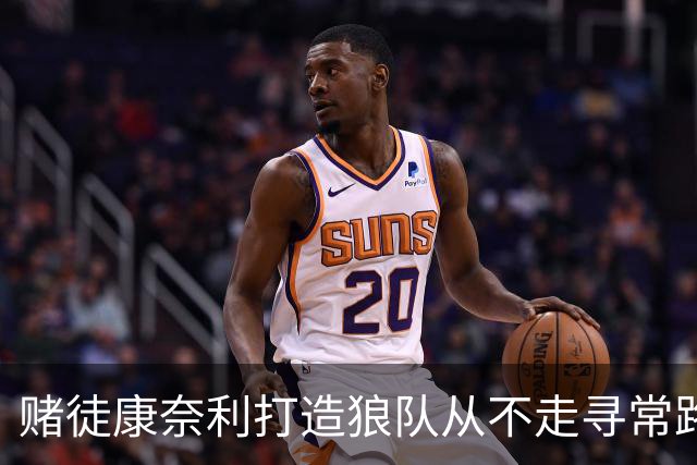 赌徒康奈利打造狼队从不走寻常路 豪赌三球能让华子更接近冠军？