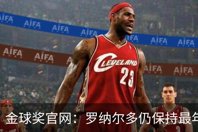 金球奖官网：罗纳尔多仍保持最年轻金球奖得主纪录，21岁92天登顶