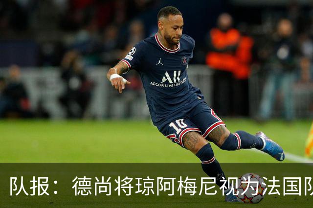 队报：德尚将琼阿梅尼视为法国队不可或缺的中场核心