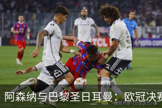 阿森纳与巴黎圣日耳曼：欧冠决赛的荣耀之战与教练的心路历程