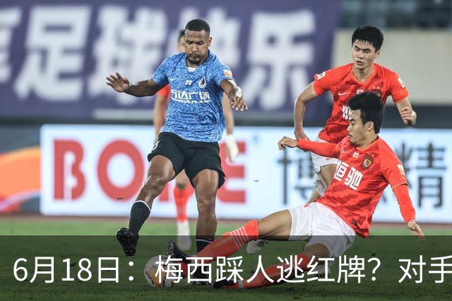 6月18日：梅西踩人逃红牌？对手主帅一句话令人闭嘴，他让比赛变得太轻松