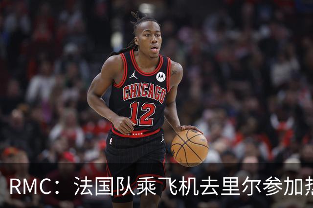 RMC：法国队乘飞机去里尔参加热身赛，航程仅25分钟引发环保争议