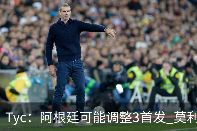 Tyc：阿根廷可能调整3首发 莫利纳、小蜘蛛回归 冈皇替代阿尔马达